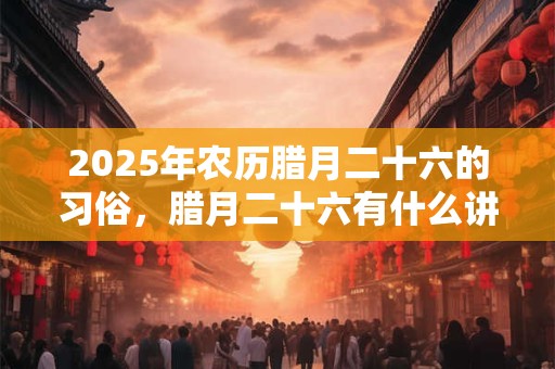 2025年农历腊月二十六的习俗，腊月二十六有什么讲究？