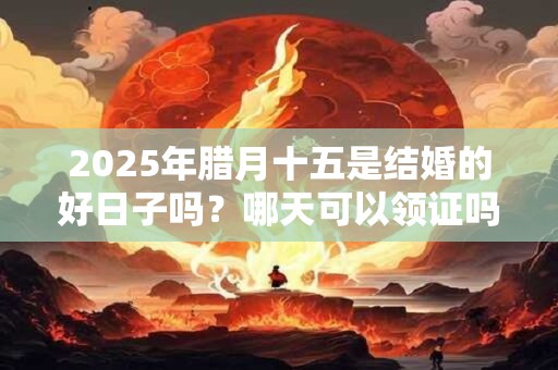 2026年腊月十五是结婚的好日子吗？哪天可以领证吗？