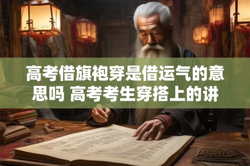 高考借旗袍穿是借运气的意思吗 高考考生穿搭上的讲究