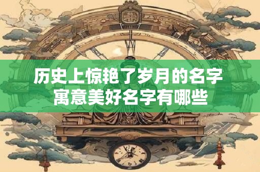 历史上惊艳了岁月的名字 寓意美好名字有哪些