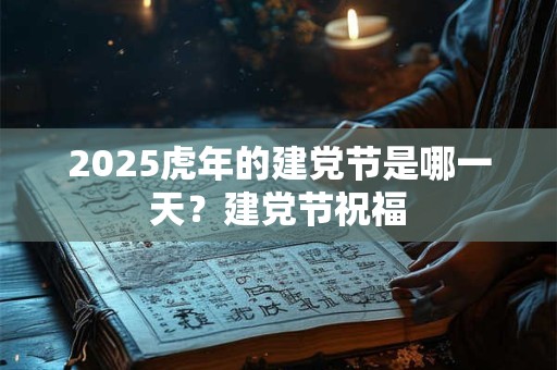 2025虎年的建党节是哪一天？建党节祝福