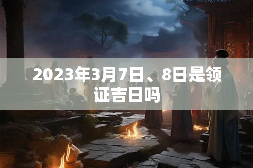 2023年3月7日、8日是领证吉日吗