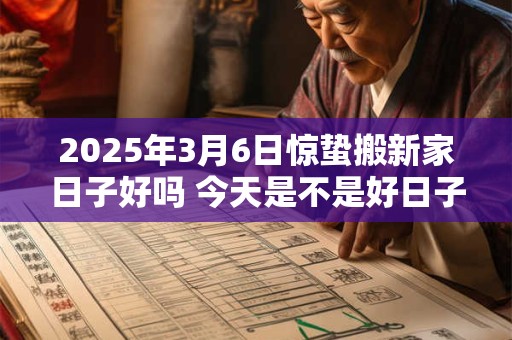 2025年3月6日惊蛰搬新家日子好吗 今天是不是好日子