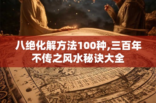 八绝化解方法100种,三百年不传之风水秘诀大全