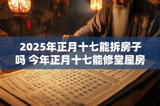 2025年正月十七能拆房子吗 今年正月十七能修堂屋房子吗