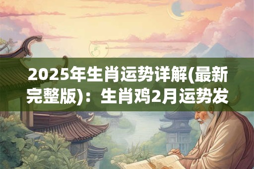 2025年生肖运势详解(最新完整版)：生肖鸡2月运势发展情况