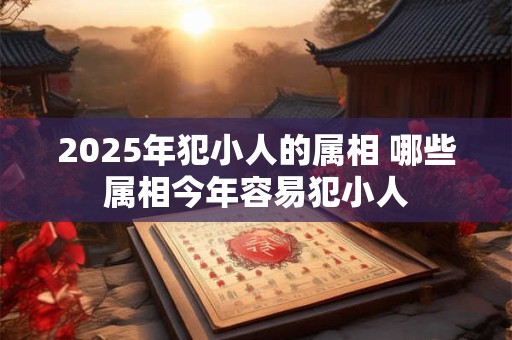 2025年犯小人的属相 哪些属相今年容易犯小人