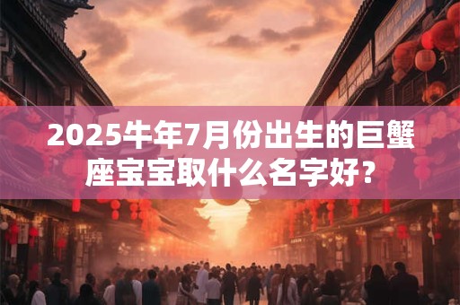 2025牛年7月份出生的巨蟹座宝宝取什么名字好？