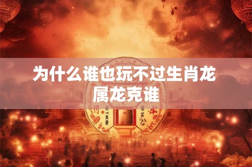 为什么谁也玩不过生肖龙 属龙克谁