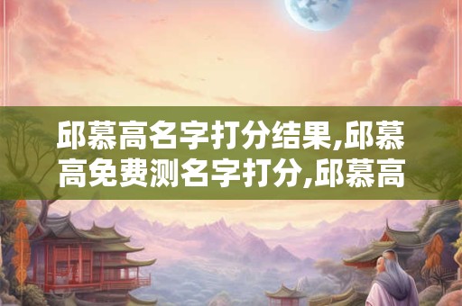 邱慕高名字打分结果,邱慕高免费测名字打分,邱慕高周易免费测名字打分