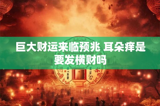 巨大财运来临预兆 耳朵痒是要发横财吗