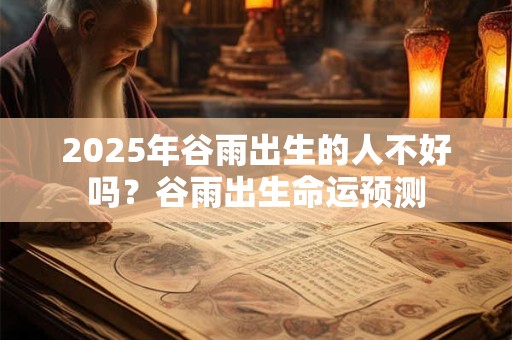 2025年谷雨出生的人不好吗？谷雨出生命运预测