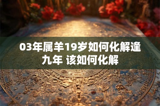 03年属羊19岁如何化解逢九年 该如何化解