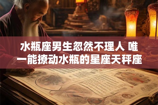 水瓶座男生忽然不理人 唯一能撩动水瓶的星座天秤座