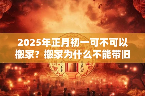 2025年正月初一可不可以搬家？搬家为什么不能带旧枕头？