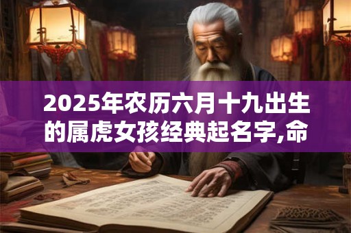 2025年农历六月十九出生的属虎女孩经典起名字,命运如何 2025年农历六月十九出生的属虎女孩经典起名字,命运如何