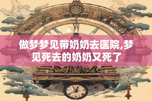 做梦梦见带奶奶去医院,梦见死去的奶奶又死了