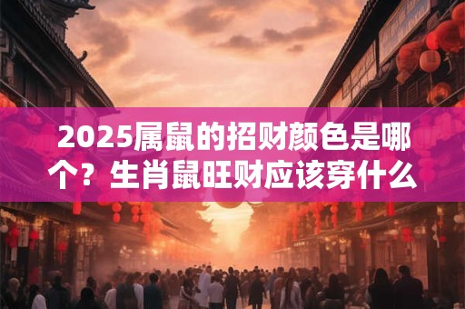 2025属鼠的招财颜色是哪个？生肖鼠旺财应该穿什么颜色