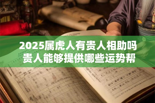 2025属虎人有贵人相助吗 贵人能够提供哪些运势帮助