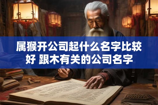 属猴开公司起什么名字比较好 跟木有关的公司名字