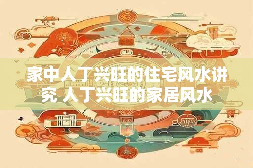 家中人丁兴旺的住宅风水讲究 人丁兴旺的家居风水