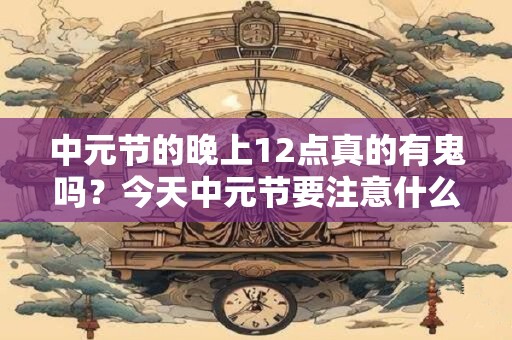 中元节的晚上12点真的有鬼吗？今天中元节要注意什么