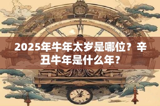 2025年牛年太岁是哪位？辛丑牛年是什么年？