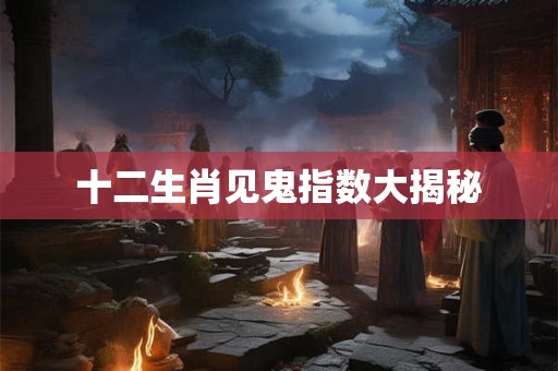 十二生肖见鬼指数大揭秘