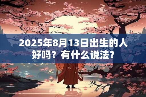 2025年8月13日出生的人好吗？有什么说法？