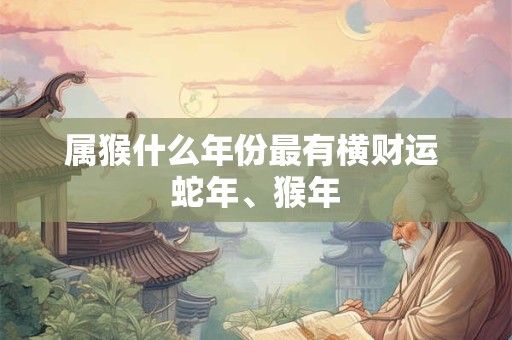 属猴什么年份最有横财运 蛇年、猴年
