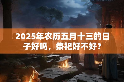 2025年农历五月十三的日子好吗，祭祀好不好？