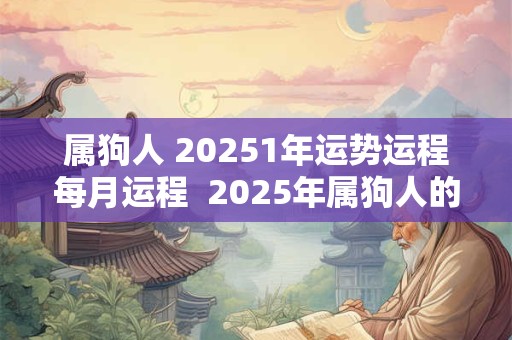 属狗人 20251年运势运程每月运程  2025年属狗人的全年运势