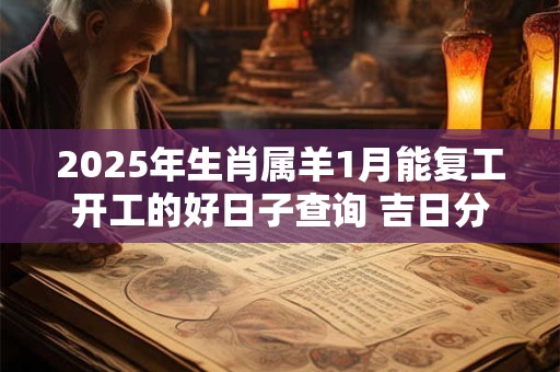 2025年生肖属羊1月能复工开工的好日子查询 吉日分析