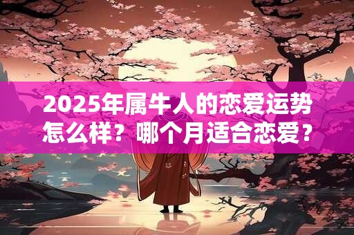 2025年属牛人的恋爱运势怎么样？哪个月适合恋爱？