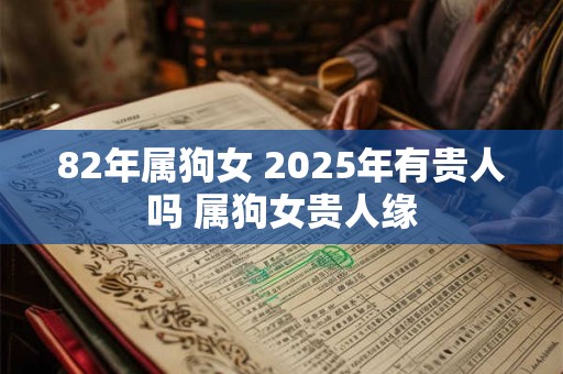 82年属狗女 2025年有贵人吗 属狗女贵人缘