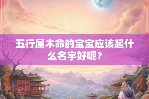 五行属木命的宝宝应该起什么名字好呢？