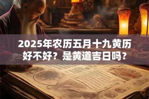 2025年农历五月十九黄历好不好？是黄道吉日吗？