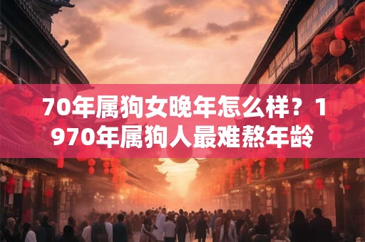 70年属狗女晚年怎么样？1970年属狗人最难熬年龄