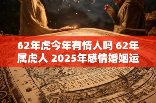 62年虎今年有情人吗 62年属虎人 2025年感情婚姻运势如何