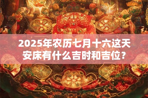 2025年农历七月十六这天安床有什么吉时和吉位？