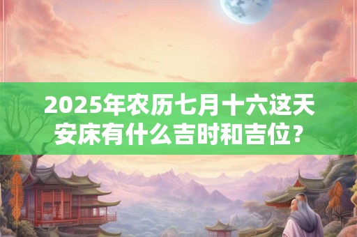 2025年农历七月十六这天安床有什么吉时和吉位？