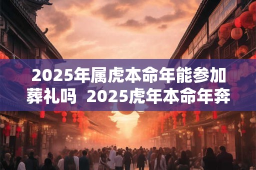 2025年属虎本命年能参加葬礼吗  2025虎年本命年奔丧要注意什么