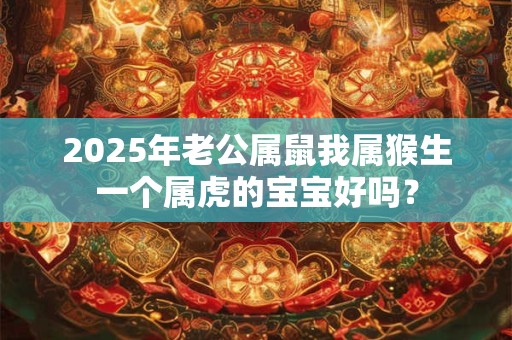 2025年老公属鼠我属猴生一个属虎的宝宝好吗？