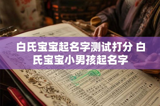 白氏宝宝起名字测试打分 白氏宝宝小男孩起名字
