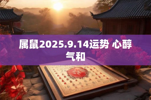 属鼠2025.9.14运势 心醇气和