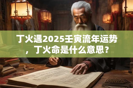 丁火遇2025壬寅流年运势，丁火命是什么意思？