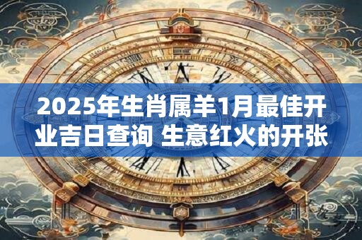 2025年生肖属羊1月最佳开业吉日查询 生意红火的开张吉日