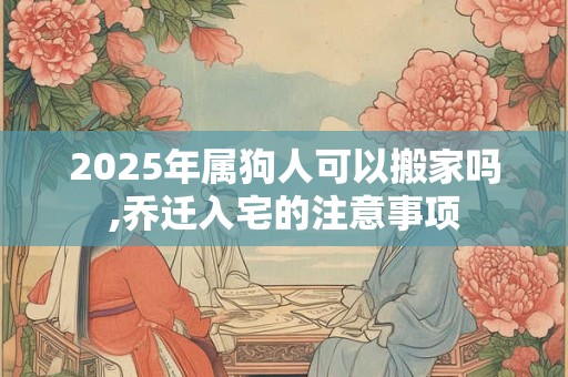 2025年属狗人可以搬家吗,乔迁入宅的注意事项