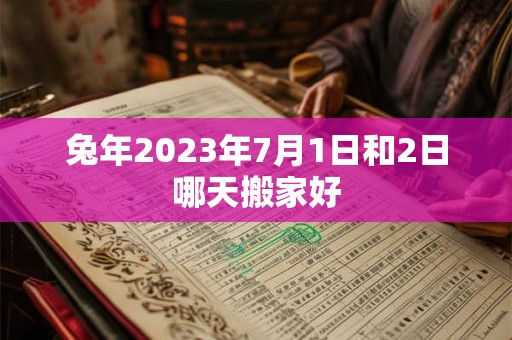 兔年2023年7月1日和2日哪天搬家好