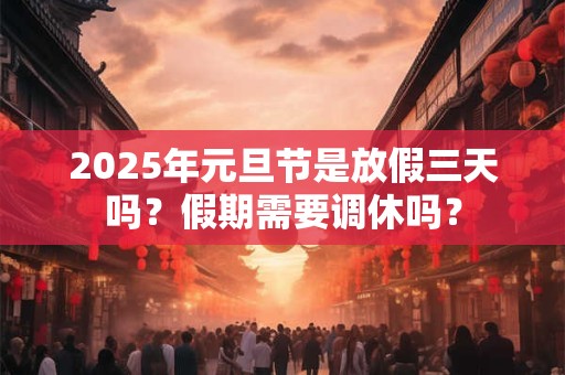 2025年元旦节是放假三天吗？假期需要调休吗？